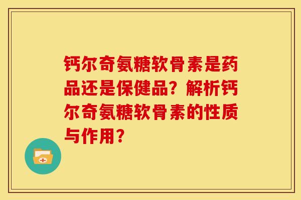 钙尔奇氨糖软骨素是药品还是保健品？解析钙尔奇氨糖软骨素的性质与作用？