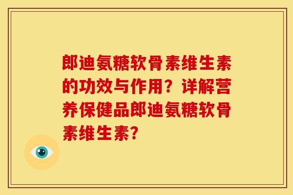 郎迪氨糖软骨素维生素的功效与作用?详解营养保健品郎迪氨糖软骨素维生素? 郎迪氨糖软骨素维生素的功效与作用?详解营养保健品郎迪氨糖软骨素维生素?
