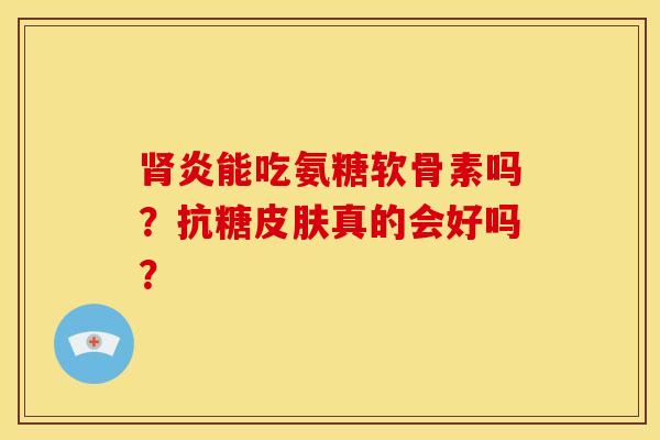 炎能吃氨糖软骨素吗?抗糖真的会好吗? 炎能吃氨糖软骨素吗?抗糖真的会好吗?