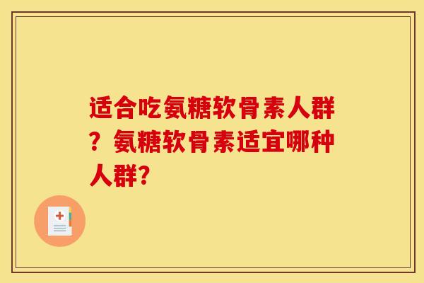 适合吃氨糖软骨素人群?氨糖软骨素适宜哪种人群? 适合吃氨糖软骨素人群?氨糖软骨素适宜哪种人群?
