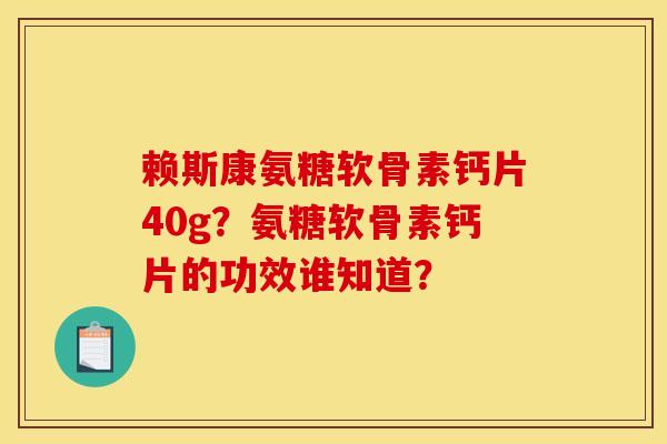 赖斯康氨糖软骨素钙片40g?氨糖软骨素钙片的功效谁知道? 赖斯康氨糖软骨素钙片40g?氨糖软骨素钙片的功效谁知道?