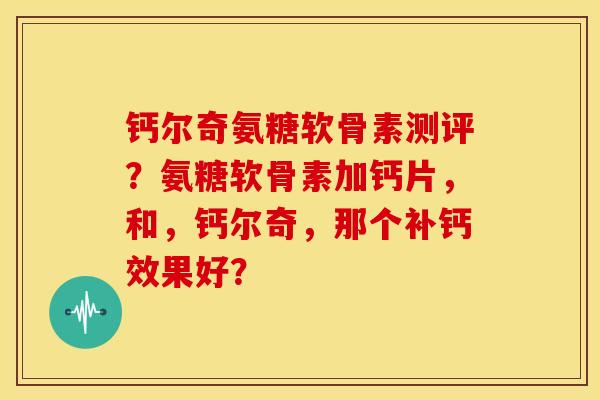 钙尔奇氨糖软骨素测评?氨糖软骨素加钙片,和,钙尔奇,那个补钙效果好? 钙尔奇氨糖软骨素测评?氨糖软骨素加钙片,和,钙尔奇,那个补钙效果好?