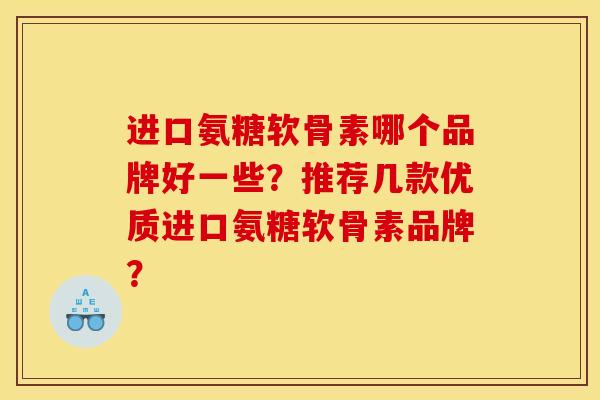 进口氨糖软骨素哪个品牌好一些?推荐几款优质进口氨糖软骨素品牌? 进口氨糖软骨素哪个品牌好一些?推荐几款优质进口氨糖软骨素品牌?