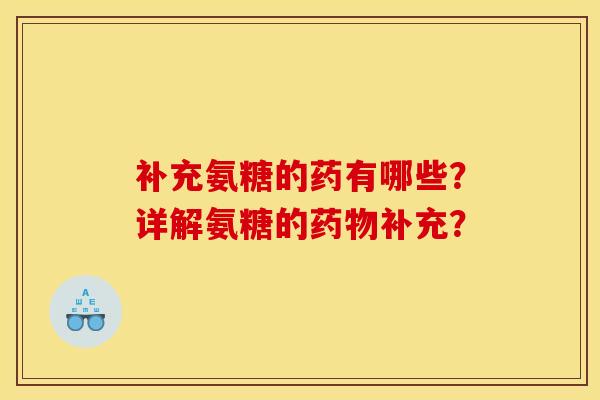 补充氨糖的药有哪些?详解氨糖的补充? 补充氨糖的药有哪些?详解氨糖的补充?