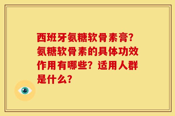 西班牙氨糖软骨素膏?氨糖软骨素的具体功效作用有哪些?适用人群是什么? 西班牙氨糖软骨素膏?氨糖软骨素的具体功效作用有哪些?适用人群是什么?