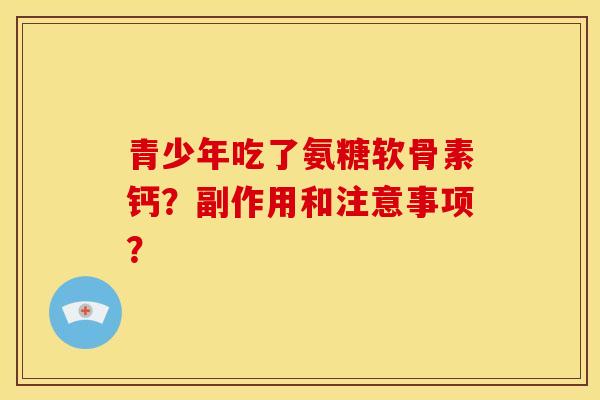 青少年吃了氨糖软骨素钙？副作用和注意事项？