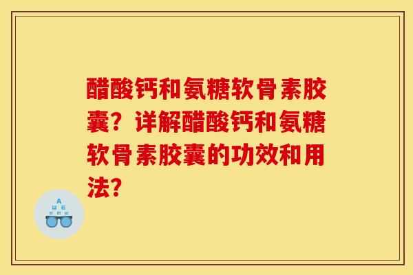 醋酸钙和氨糖软骨素胶囊?详解醋酸钙和氨糖软骨素胶囊的功效和用法? 醋酸钙和氨糖软骨素胶囊?详解醋酸钙和氨糖软骨素胶囊的功效和用法?