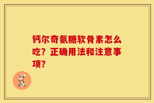 钙尔奇氨糖软骨素怎么吃?正确用法和注意事项? 钙尔奇氨糖软骨素怎么吃?正确用法和注意事项?