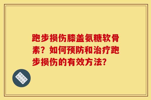 跑步损伤膝盖氨糖软骨素?如何和跑步损伤的有效方法? 跑步损伤膝盖氨糖软骨素?如何和跑步损伤的有效方法?