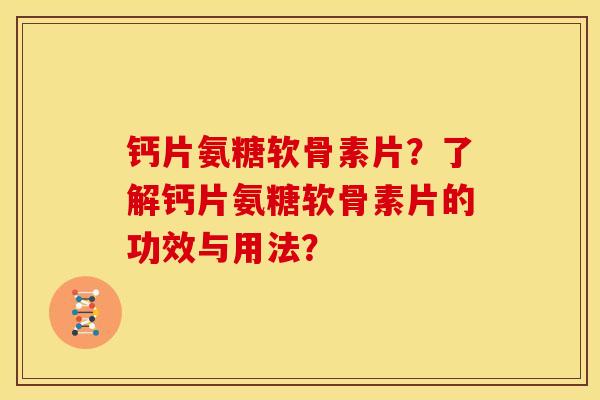 钙片氨糖软骨素片？了解钙片氨糖软骨素片的功效与用法？