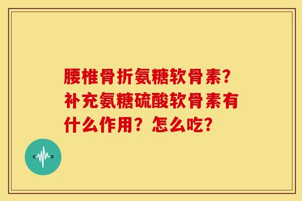 腰椎氨糖软骨素？补充氨糖硫酸软骨素有什么作用？怎么吃？