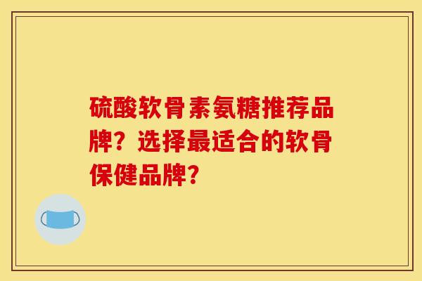 硫酸软骨素氨糖推荐品牌?选择适合的软骨保健品牌? 硫酸软骨素氨糖推荐品牌?选择适合的软骨保健品牌?