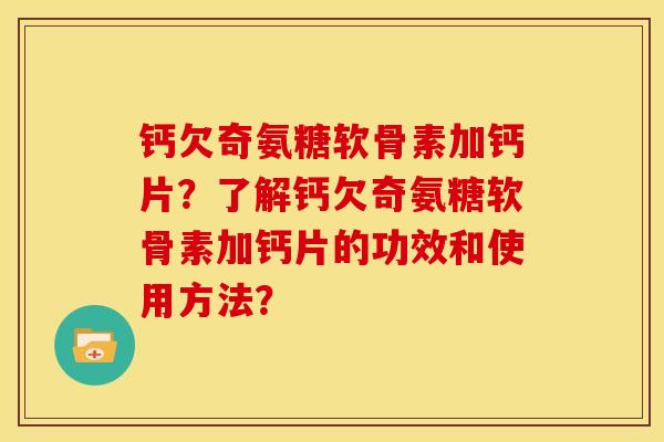 钙欠奇氨糖软骨素加钙片?了解钙欠奇氨糖软骨素加钙片的功效和使用方法? 钙欠奇氨糖软骨素加钙片?了解钙欠奇氨糖软骨素加钙片的功效和使用方法?