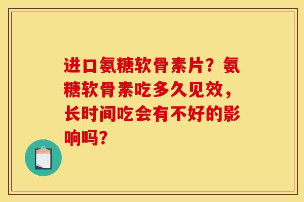 进口氨糖软骨素片?氨糖软骨素吃多久见效,长时间吃会有不好的影响吗? 进口氨糖软骨素片?氨糖软骨素吃多久见效,长时间吃会有不好的影响吗?