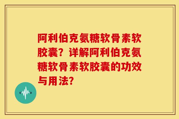 阿利伯克氨糖软骨素软胶囊?详解阿利伯克氨糖软骨素软胶囊的功效与用法? 阿利伯克氨糖软骨素软胶囊?详解阿利伯克氨糖软骨素软胶囊的功效与用法?