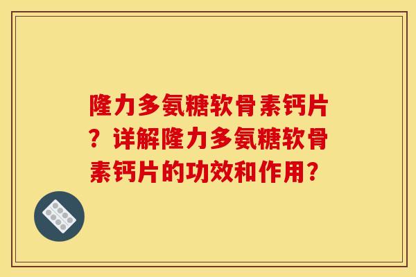 隆力多氨糖软骨素钙片？详解隆力多氨糖软骨素钙片的功效和作用？