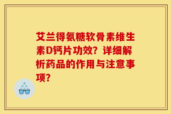 艾兰得氨糖软骨素维生素D钙片功效?详细解析药品的作用与注意事项? 艾兰得氨糖软骨素维生素D钙片功效?详细解析药品的作用与注意事项?