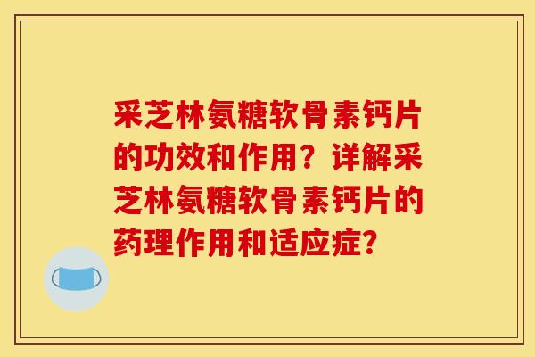 采芝林氨糖软骨素钙片的功效和作用?详解采芝林氨糖软骨素钙片的药理作用和适应症? 采芝林氨糖软骨素钙片的功效和作用?详解采芝林氨糖软骨素钙片的药理作用和适应症?
