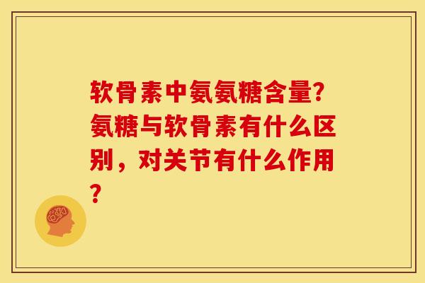 软骨素中氨氨糖含量?氨糖与软骨素有什么区别,对关节有什么作用? 软骨素中氨氨糖含量?氨糖与软骨素有什么区别,对关节有什么作用?