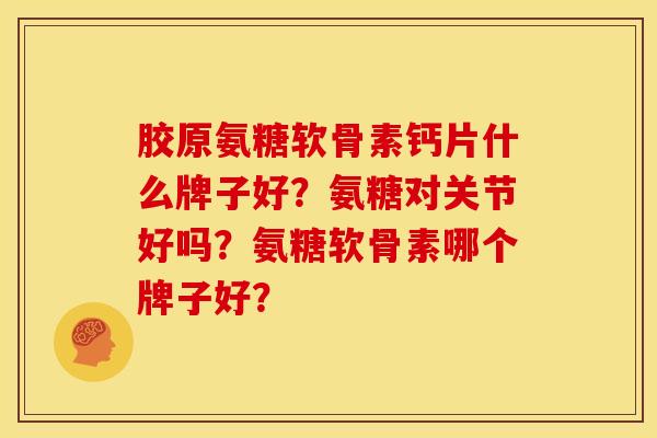 胶原氨糖软骨素钙片什么牌子好?氨糖对关节好吗?氨糖软骨素哪个牌子好? 胶原氨糖软骨素钙片什么牌子好?氨糖对关节好吗?氨糖软骨素哪个牌子好?