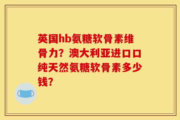 英国hb氨糖软骨素维骨力?澳大利亚进口口纯天然氨糖软骨素多少钱? 英国hb氨糖软骨素维骨力?澳大利亚进口口纯天然氨糖软骨素多少钱?