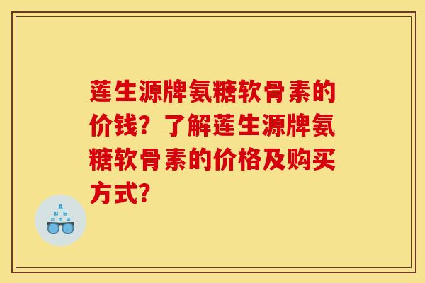 莲生源牌氨糖软骨素的价钱?了解莲生源牌氨糖软骨素的价格及购买方式? 莲生源牌氨糖软骨素的价钱?了解莲生源牌氨糖软骨素的价格及购买方式?