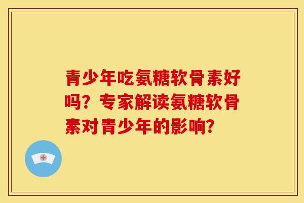 青少年吃氨糖软骨素好吗？专家解读氨糖软骨素对青少年的影响？