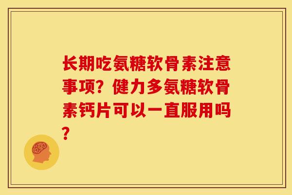 长期吃氨糖软骨素注意事项?健力多氨糖软骨素钙片可以一直服用吗? 长期吃氨糖软骨素注意事项?健力多氨糖软骨素钙片可以一直服用吗?