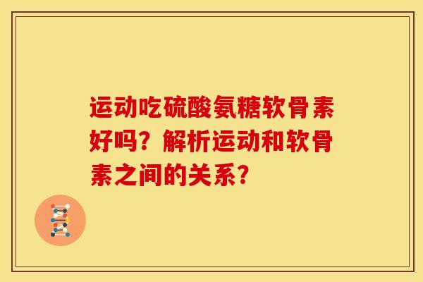 运动吃硫酸氨糖软骨素好吗？解析运动和软骨素之间的关系？
