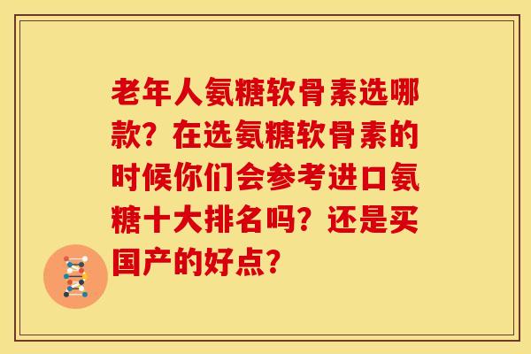 老年人氨糖软骨素选哪款？在选氨糖软骨素的时候你们会参考进口氨糖十大排名吗？还是买国产的好点？