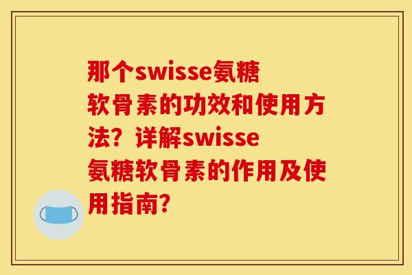那个swisse氨糖软骨素的功效和使用方法?详解swisse氨糖软骨素的作用及使用指南? 那个swisse氨糖软骨素的功效和使用方法?详解swisse氨糖软骨素的作用及使用指南?
