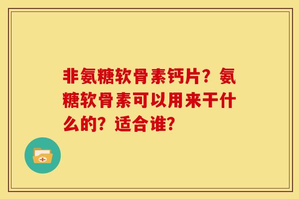 非氨糖软骨素钙片?氨糖软骨素可以用来干什么的?适合谁? 非氨糖软骨素钙片?氨糖软骨素可以用来干什么的?适合谁?