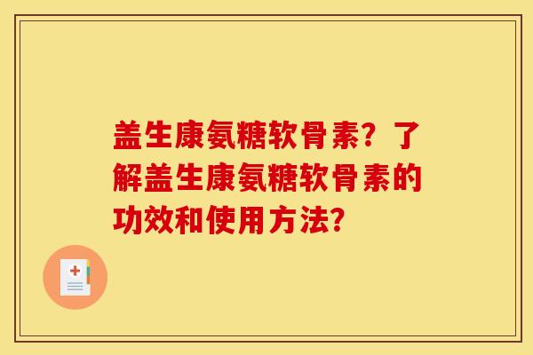 盖生康氨糖软骨素?了解盖生康氨糖软骨素的功效和使用方法? 盖生康氨糖软骨素?了解盖生康氨糖软骨素的功效和使用方法?