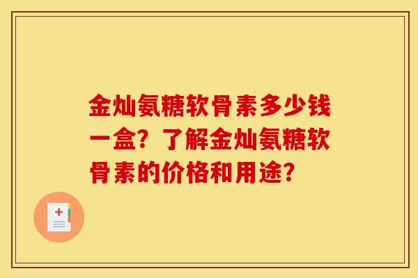 金灿氨糖软骨素多少钱一盒?了解金灿氨糖软骨素的价格和用途? 金灿氨糖软骨素多少钱一盒?了解金灿氨糖软骨素的价格和用途?