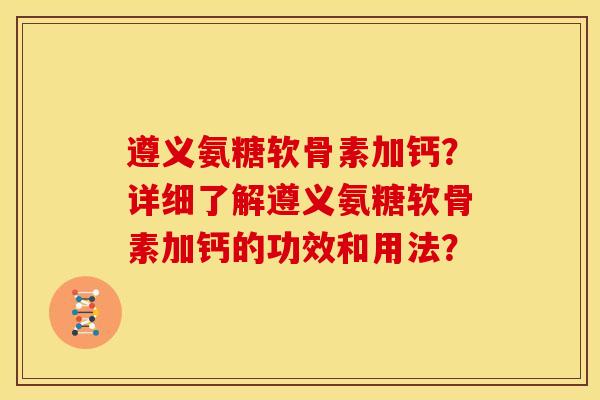 遵义氨糖软骨素加钙?详细了解遵义氨糖软骨素加钙的功效和用法? 遵义氨糖软骨素加钙?详细了解遵义氨糖软骨素加钙的功效和用法?