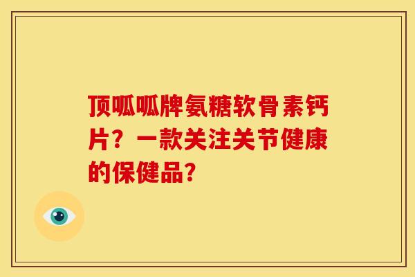顶呱呱牌氨糖软骨素钙片?一款关注关节健康的保健品? 顶呱呱牌氨糖软骨素钙片?一款关注关节健康的保健品?