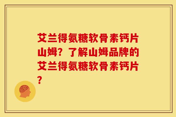 艾兰得氨糖软骨素钙片山姆?了解山姆品牌的艾兰得氨糖软骨素钙片? 艾兰得氨糖软骨素钙片山姆?了解山姆品牌的艾兰得氨糖软骨素钙片?
