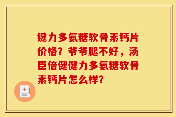 键力多氨糖软骨素钙片价格？爷爷腿不好，汤臣倍健健力多氨糖软骨素钙片怎么样？
