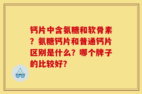 钙片中含氨糖和软骨素?氨糖钙片和普通钙片区别是什么?哪个牌子的比较好? 钙片中含氨糖和软骨素?氨糖钙片和普通钙片区别是什么?哪个牌子的比较好?