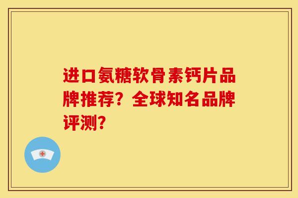 进口氨糖软骨素钙片品牌推荐?全球知名品牌评测? 进口氨糖软骨素钙片品牌推荐?全球知名品牌评测?