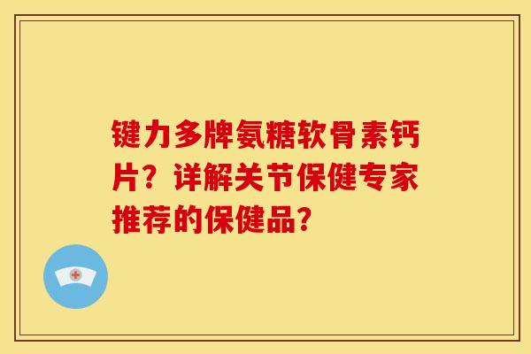 键力多牌氨糖软骨素钙片?详解关节保健专家推荐的保健品? 键力多牌氨糖软骨素钙片?详解关节保健专家推荐的保健品?