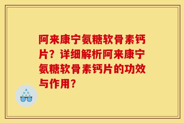 阿来康宁氨糖软骨素钙片？详细解析阿来康宁氨糖软骨素钙片的功效与作用？