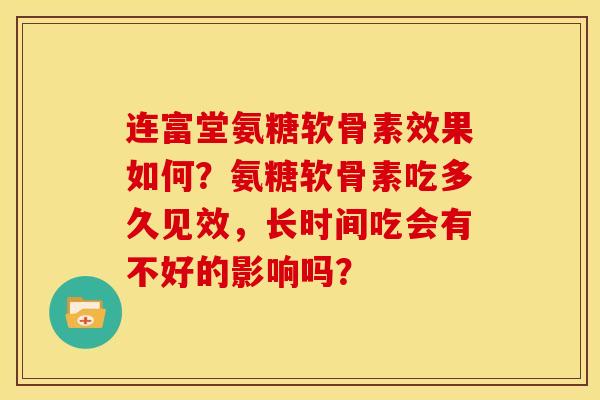连富堂氨糖软骨素效果如何?氨糖软骨素吃多久见效,长时间吃会有不好的影响吗? 连富堂氨糖软骨素效果如何?氨糖软骨素吃多久见效,长时间吃会有不好的影响吗?