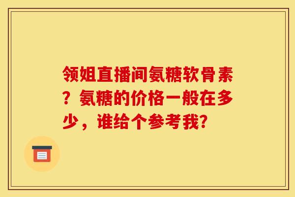 领姐直播间氨糖软骨素?氨糖的价格一般在多少,谁给个参考我? 领姐直播间氨糖软骨素?氨糖的价格一般在多少,谁给个参考我?