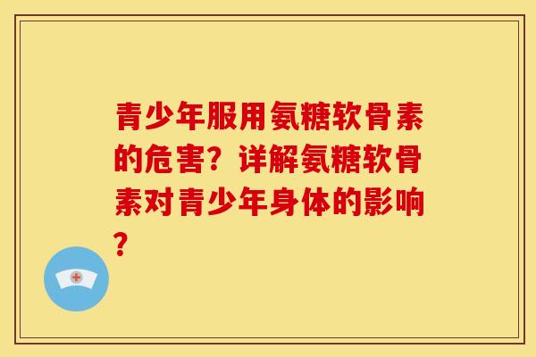 青少年服用氨糖软骨素的危害?详解氨糖软骨素对青少年身体的影响? 青少年服用氨糖软骨素的危害?详解氨糖软骨素对青少年身体的影响?