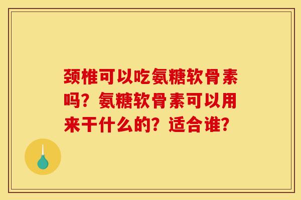 颈椎可以吃氨糖软骨素吗?氨糖软骨素可以用来干什么的?适合谁? 颈椎可以吃氨糖软骨素吗?氨糖软骨素可以用来干什么的?适合谁?