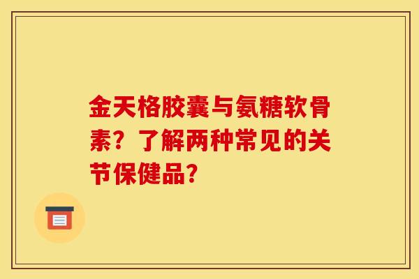 金天格胶囊与氨糖软骨素?了解两种常见的关节保健品? 金天格胶囊与氨糖软骨素?了解两种常见的关节保健品?