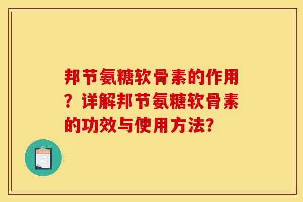 邦节氨糖软骨素的作用?详解邦节氨糖软骨素的功效与使用方法? 邦节氨糖软骨素的作用?详解邦节氨糖软骨素的功效与使用方法?