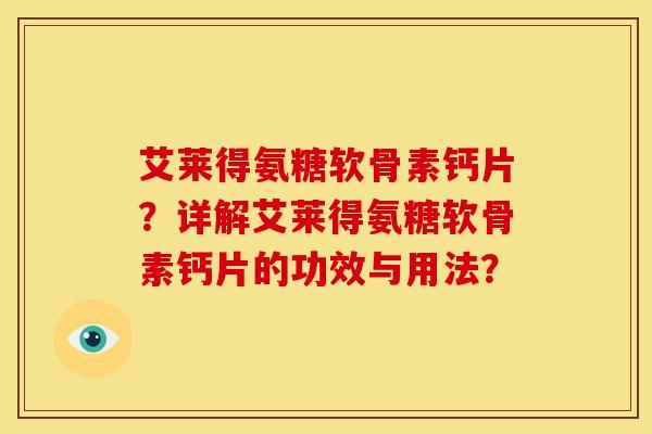 艾莱得氨糖软骨素钙片？详解艾莱得氨糖软骨素钙片的功效与用法？