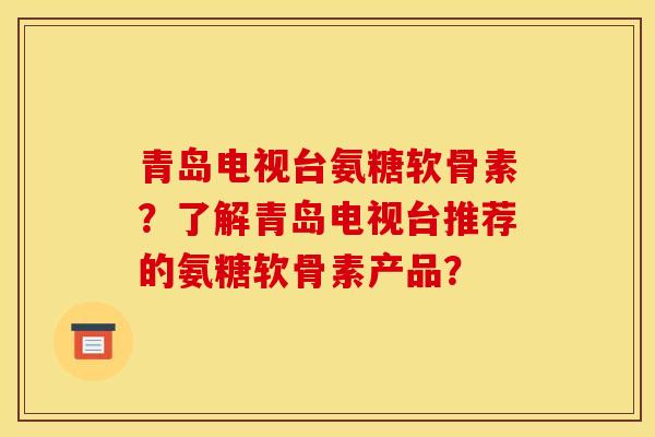 青岛电视台氨糖软骨素?了解青岛电视台推荐的氨糖软骨素产品? 青岛电视台氨糖软骨素?了解青岛电视台推荐的氨糖软骨素产品?
